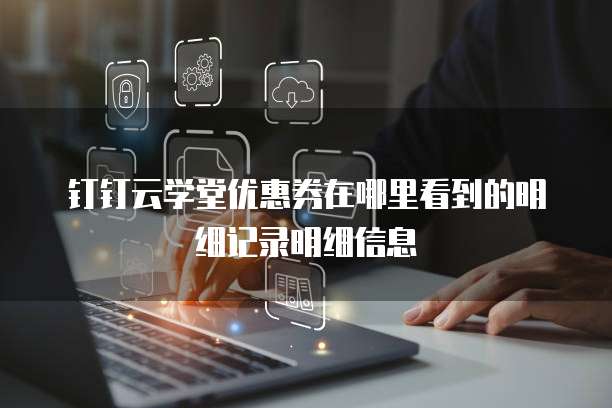 钉钉云学堂优惠券在哪里看到的明细记录明细信息