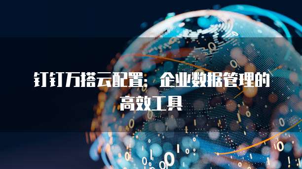 钉钉万搭云配置:企业数据管理的高效工具