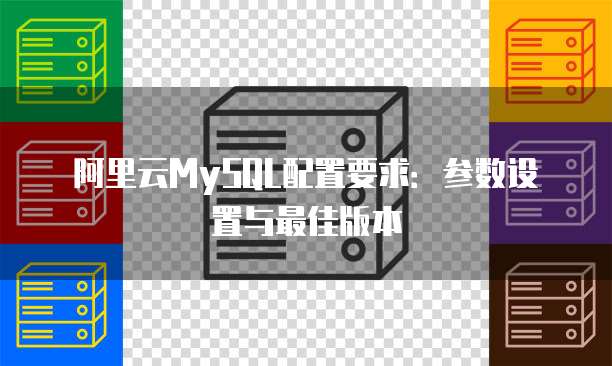 阿里云MySQL配置要求:参数设置与最佳版本