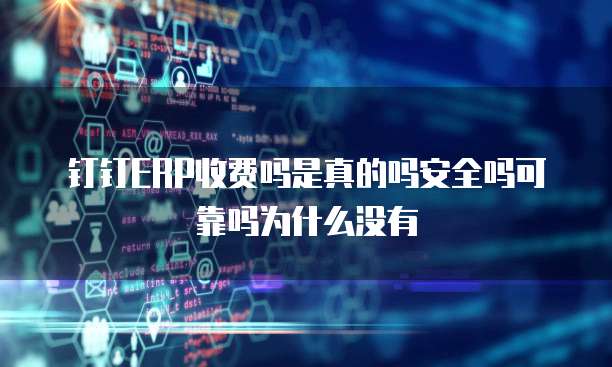 钉钉ERP收费吗是真的吗安全吗可靠吗为什么没有