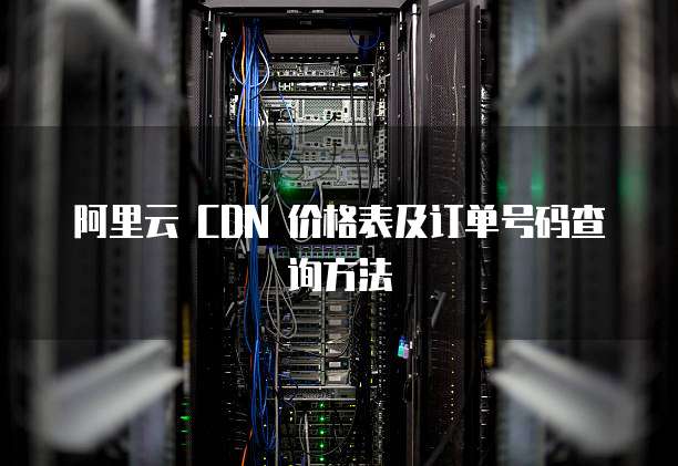 阿里云 CDN 价格表及订单号码查询方法