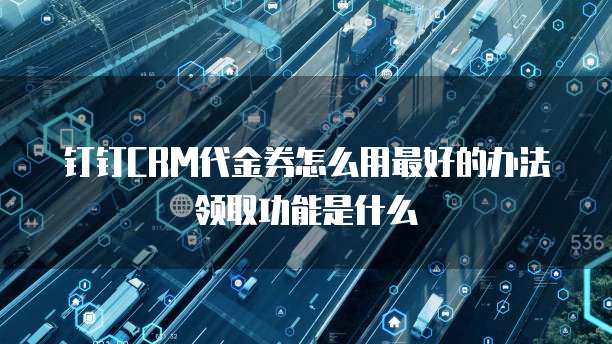 钉钉CRM代金券怎么用最好的办法领取功能是什么
