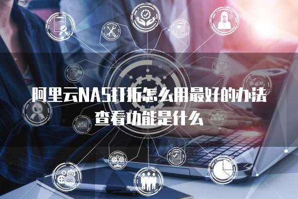 阿里云NAS打折怎么用最好的办法查看功能是什么