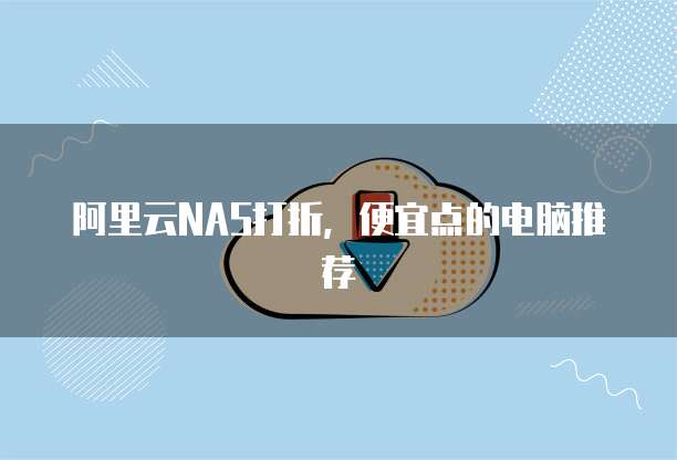 阿里云NAS打折,便宜点的电脑推荐