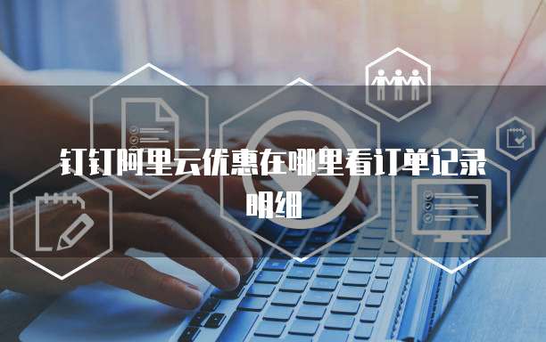 钉钉阿里云优惠在哪里看订单记录明细