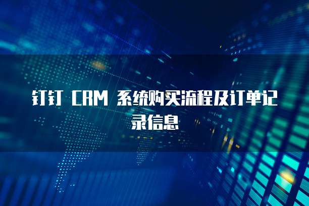 钉钉 CRM 系统购买流程及订单记录信息
