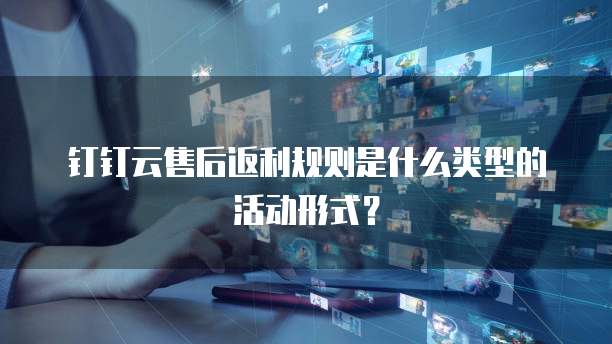 钉钉云售后返利规则是什么类型的活动形式?