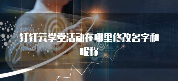 钉钉云学堂活动在哪里修改名字和昵称