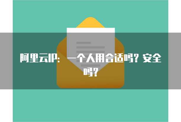 阿里云IP:一个人用合适吗?安全吗?