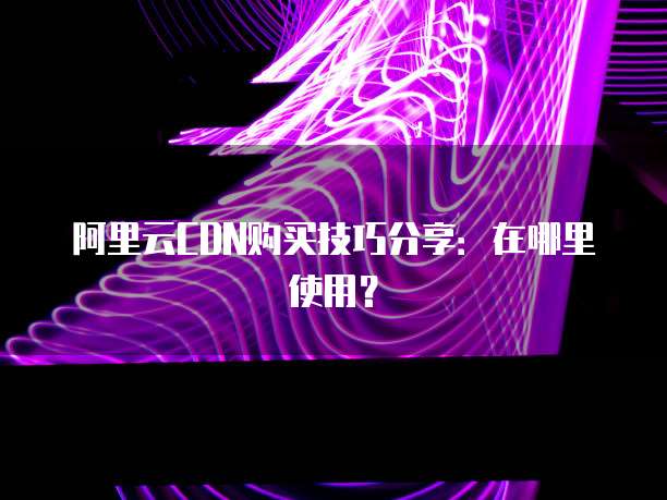 阿里云CDN购买技巧分享:在哪里使用?
