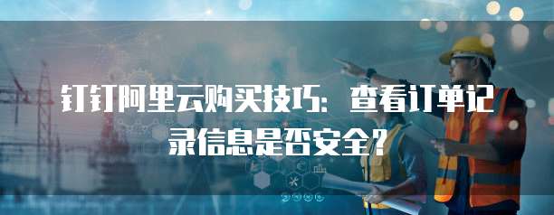 钉钉阿里云购买技巧:查看订单记录信息是否安全?