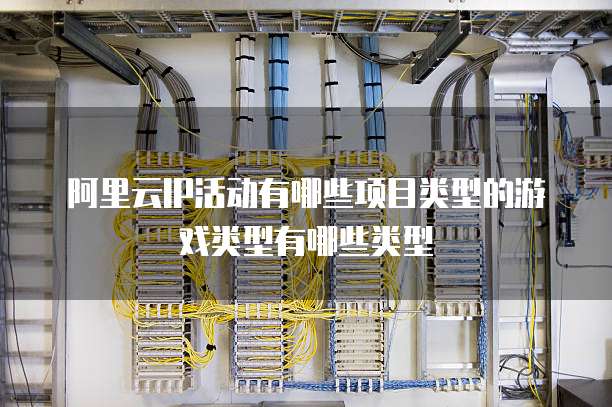 阿里云IP活动有哪些项目类型的游戏类型有哪些类型