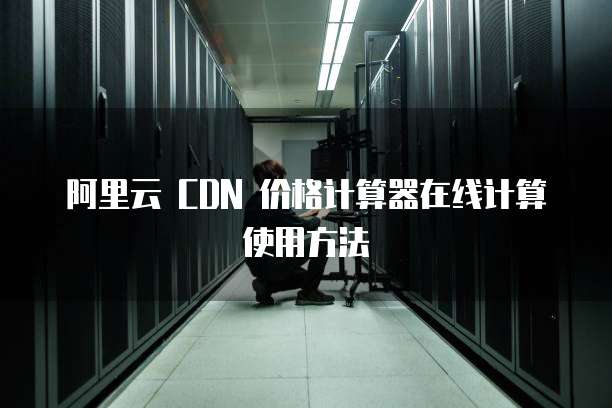 阿里云 CDN 价格计算器在线计算使用方法