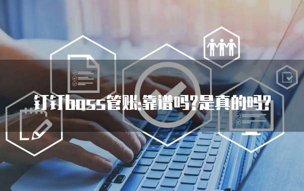 钉钉boss管账:靠谱吗?是真的吗?