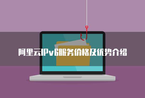 阿里云IPv6服务价格及优势介绍