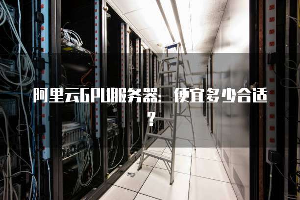阿里云GPU服务器:便宜多少合适?