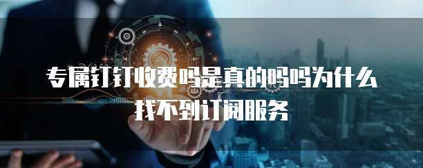 专属钉钉收费吗是真的吗吗为什么找不到订阅服务