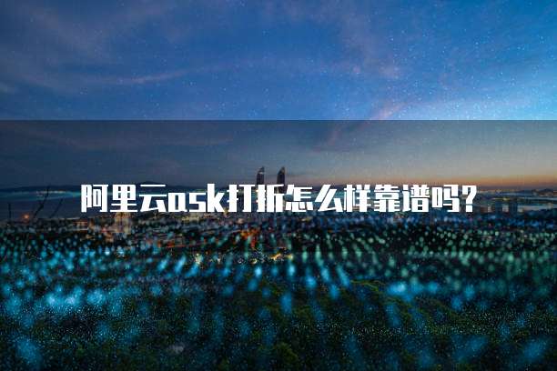 阿里云ask打折怎么样靠谱吗?