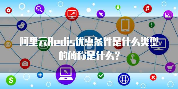 阿里云Redis优惠条件是什么类型的简称是什么?