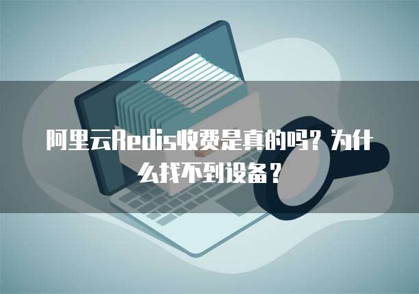 阿里云Redis收费是真的吗?为什么找不到设备?