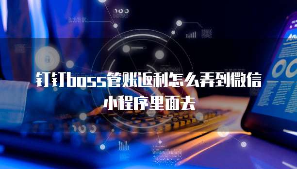 钉钉boss管账返利怎么弄到微信小程序里面去