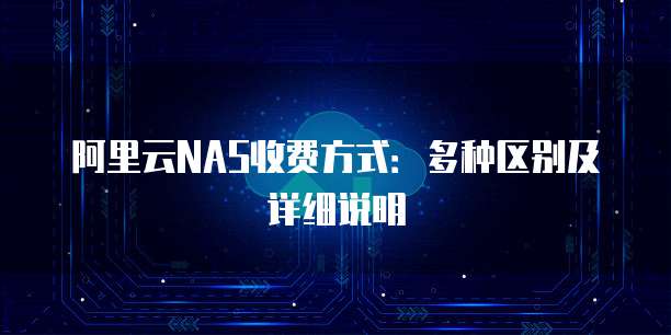 阿里云NAS收费方式:多种区别及详细说明