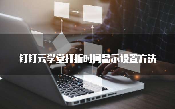 钉钉云学堂打折时间显示设置方法
