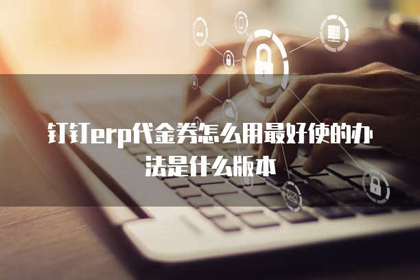 钉钉erp代金券怎么用最好使的办法是什么版本