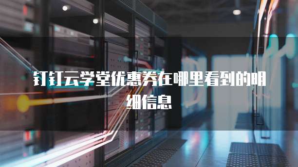 钉钉云学堂优惠券在哪里看到的明细信息