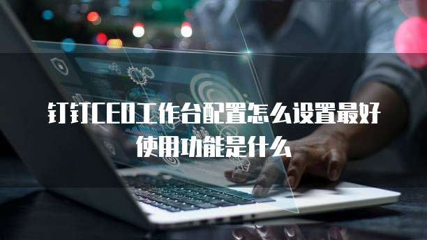 钉钉CEO工作台配置怎么设置最好使用功能是什么
