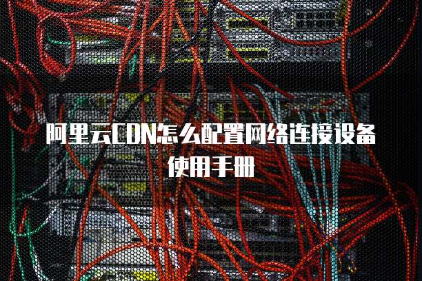 阿里云CDN怎么配置网络连接设备使用手册