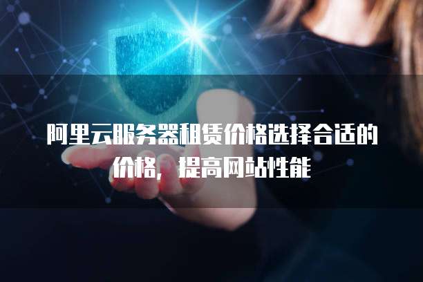 阿里云服务器租赁价格选择合适的价格，提高网站性能