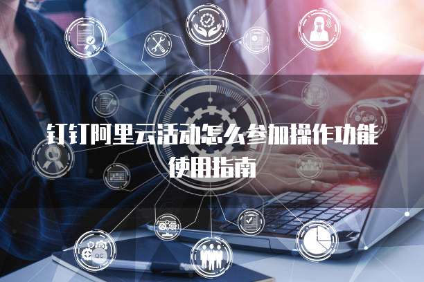 钉钉阿里云活动怎么参加操作功能使用指南