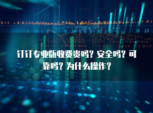 钉钉专业版收费贵吗?安全吗?可靠吗?为什么操作?