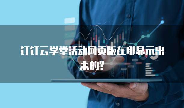 钉钉云学堂活动网页版在哪显示出来的?