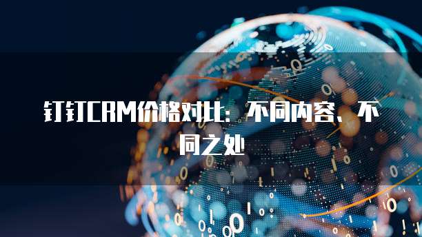 钉钉CRM价格对比：不同内容、不同之处