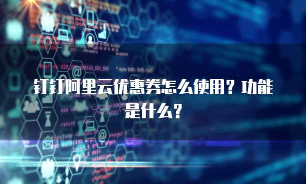 钉钉阿里云优惠券怎么使用?功能是什么?