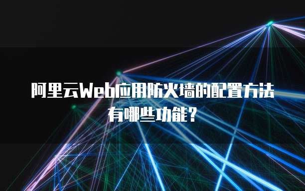 阿里云Web应用防火墙的配置方法有哪些功能?