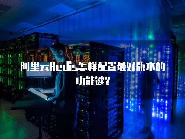 阿里云Redis怎样配置最好版本的功能键?