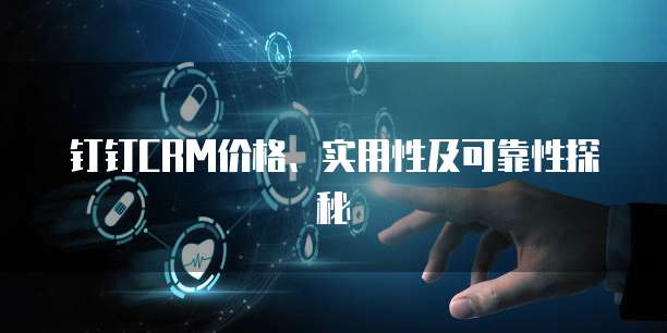 钉钉CRM价格、实用性及可靠性探秘
