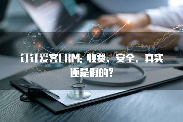 钉钉爱客CRM: 收费、安全、真实还是假的?