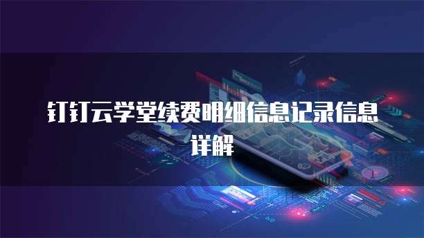 钉钉云学堂续费明细信息记录信息详解