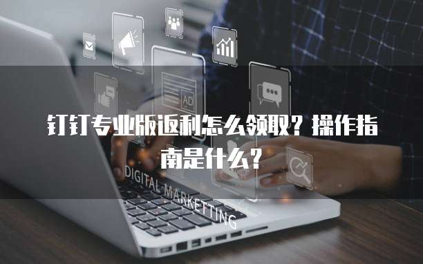 钉钉专业版返利怎么领取?操作指南是什么?