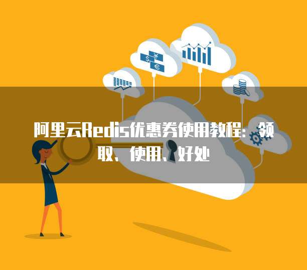 阿里云Redis优惠券使用教程:领取、使用、好处