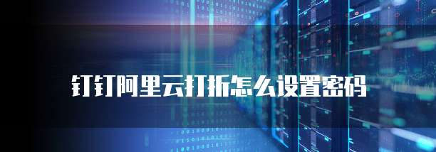 钉钉阿里云打折怎么设置密码
