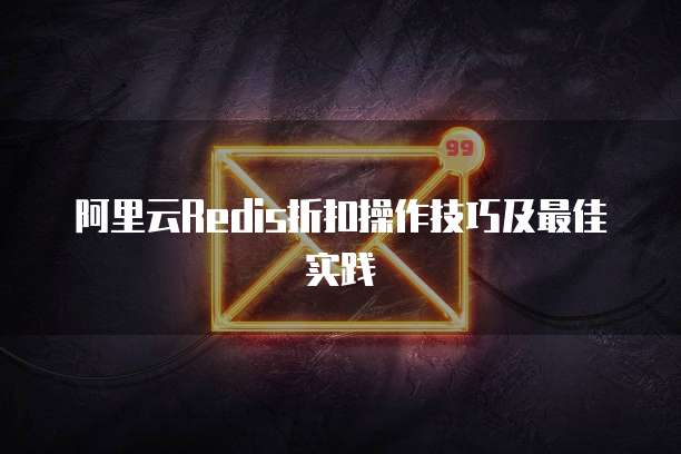 阿里云Redis折扣操作技巧及最佳实践
