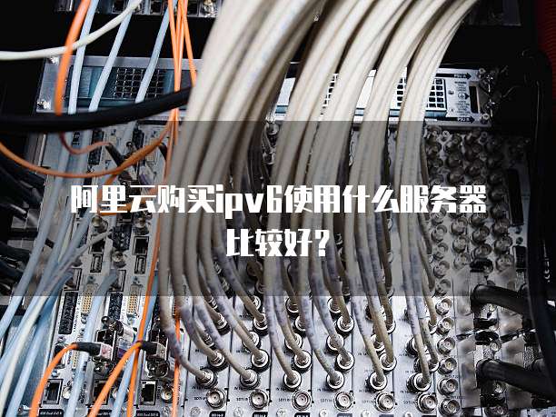 阿里云购买ipv6使用什么服务器比较好?