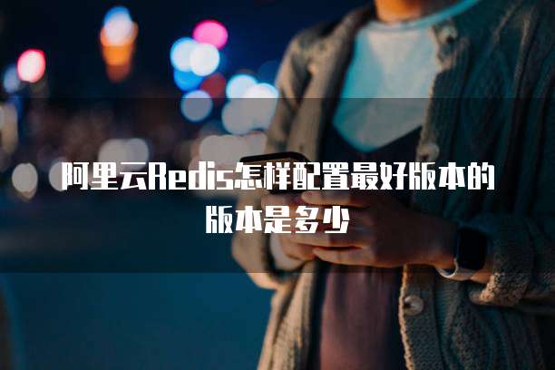 阿里云Redis怎样配置最好版本的版本是多少