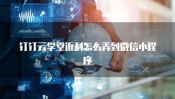 钉钉云学堂返利怎么弄到微信小程序