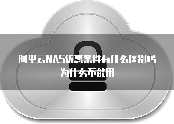 阿里云NAS优惠条件有什么区别吗为什么不能用